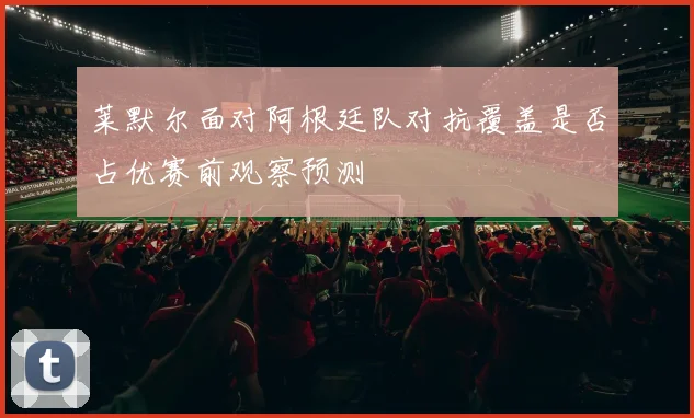 莱默尔面对阿根廷队对抗覆盖是否占优赛前观察预测