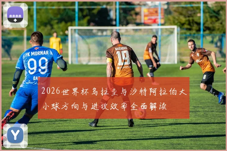 2026世界杯乌拉圭与沙特阿拉伯大小球方向与进攻效率全面解读