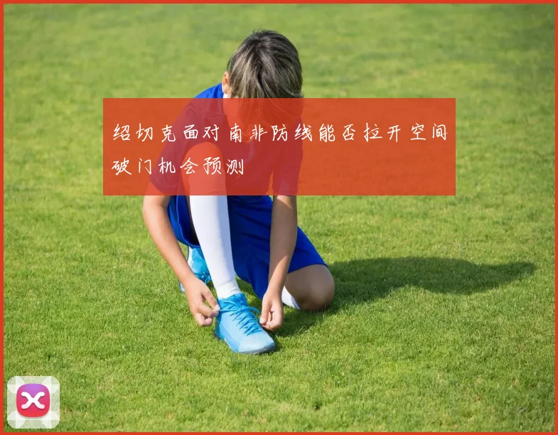 绍切克面对南非防线能否拉开空间破门机会预测