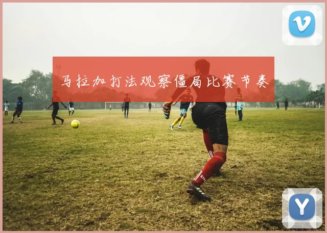 马拉加打法观察僵局比赛节奏