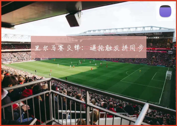 里尔马赛交锋:逼抢触发拼同步