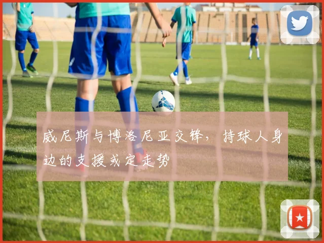 威尼斯与博洛尼亚交锋,持球人身边的支援或定走势