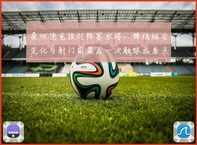 桑坦德竞技对阵塞尔塔，锋线组合变化与射门前最后一次触球成看点