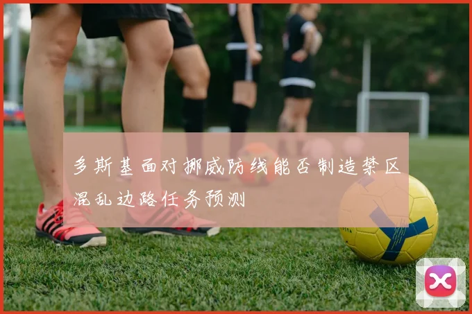多斯基面对挪威防线能否制造禁区混乱边路任务预测