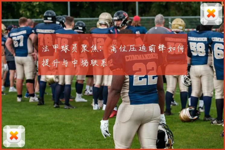 法甲球员聚焦：高位压迫前锋如何提升与中场联系