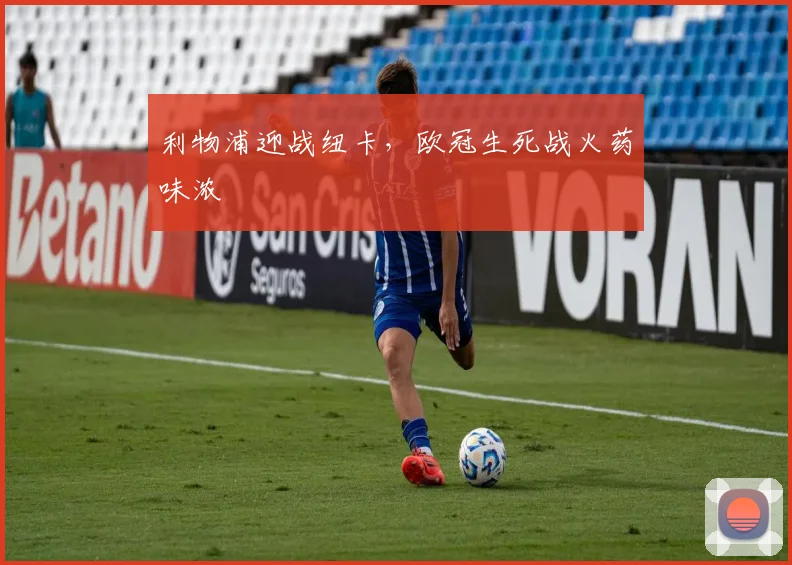 利物浦迎战纽卡,欧冠生死战火药味浓