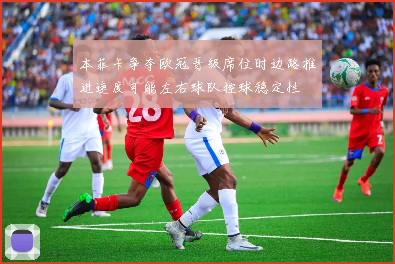 本菲卡争夺欧冠晋级席位时边路推进速度可能左右球队控球稳定性