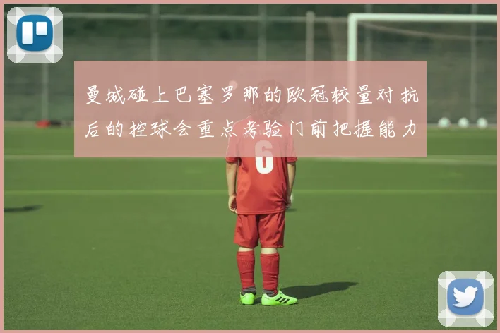 曼城碰上巴塞罗那的欧冠较量对抗后的控球会重点考验门前把握能力