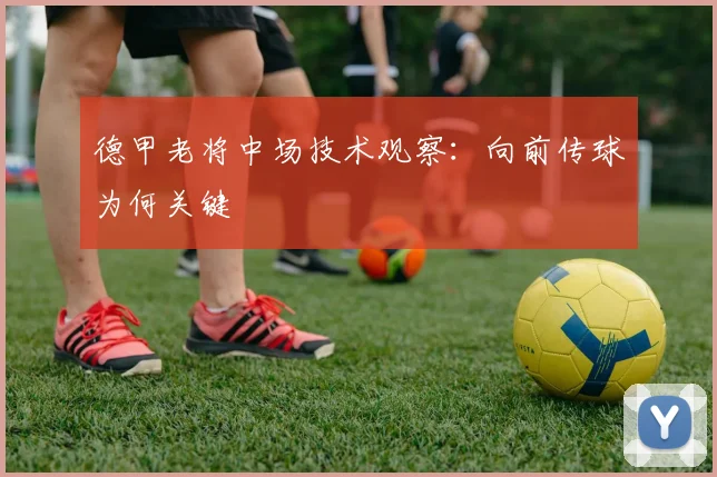 德甲老将中场技术观察:向前传球为何关键