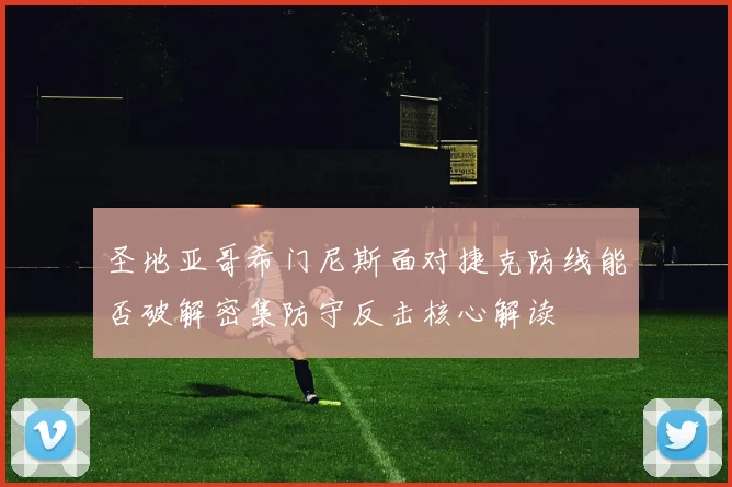 圣地亚哥希门尼斯面对捷克防线能否破解密集防守反击核心解读