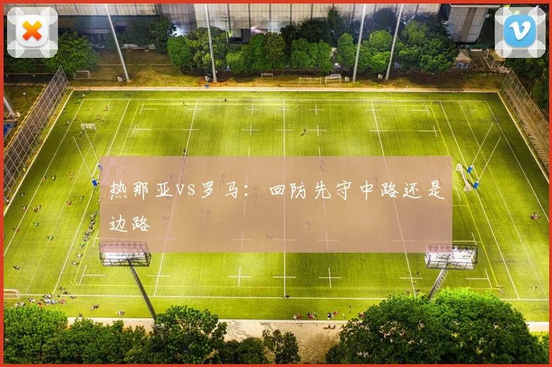 热那亚vs罗马：回防先守中路还是边路