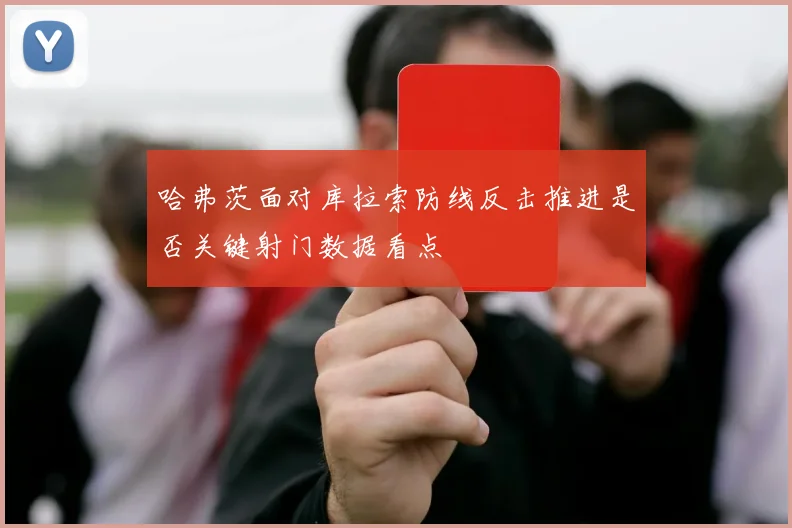 哈弗茨面对库拉索防线反击推进是否关键射门数据看点