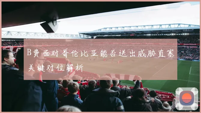 B费面对哥伦比亚能否送出威胁直塞关键对位解析