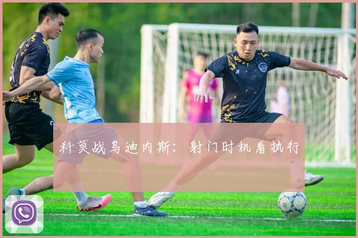 科莫战乌迪内斯：射门时机看执行