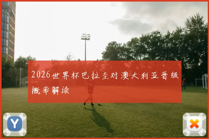 2026世界杯巴拉圭对澳大利亚晋级概率解读