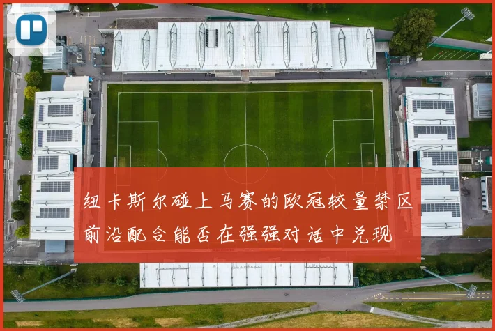 纽卡斯尔碰上马赛的欧冠较量禁区前沿配合能否在强强对话中兑现