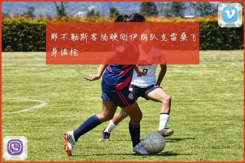 那不勒斯客场硬刚伊朗队克雷桑飞身堵枪