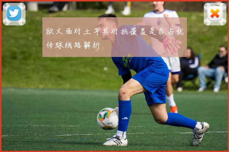 欧文面对土耳其对抗覆盖是否占优传球线路解析