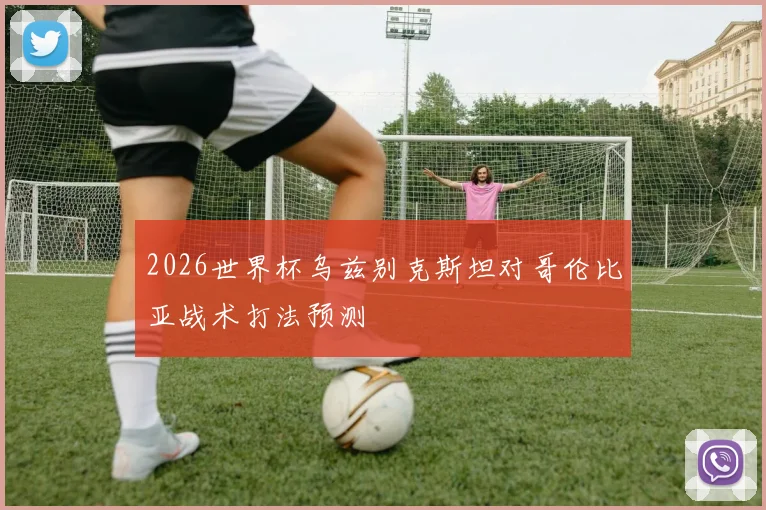 2026世界杯乌兹别克斯坦对哥伦比亚战术打法预测