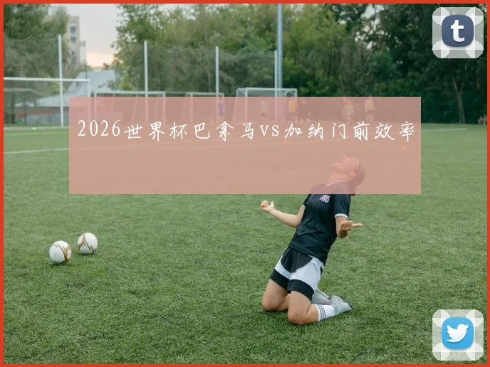 2026世界杯巴拿马vs加纳门前效率