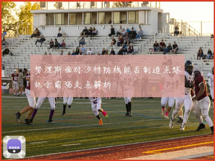 努涅斯面对沙特防线能否制造点球机会前场支点解析