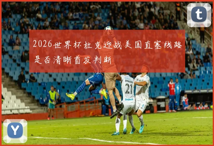 2026世界杯杜克迎战美国直塞线路是否清晰首发判断