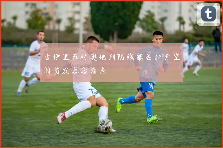 古伊里面对奥地利防线能否拉开空间首发悬念看点