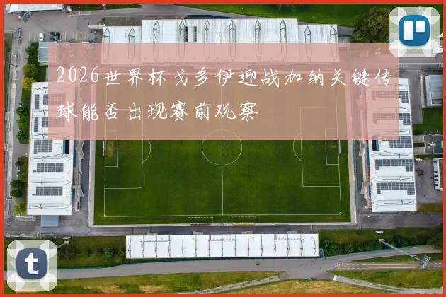 2026世界杯戈多伊迎战加纳关键传球能否出现赛前观察