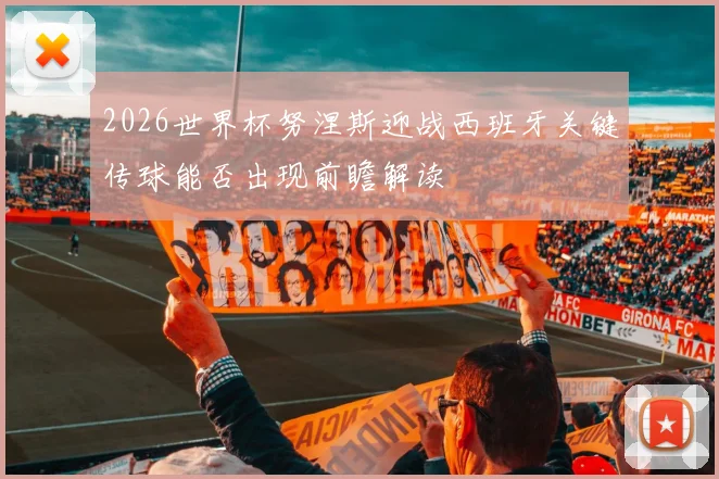2026世界杯努涅斯迎战西班牙关键传球能否出现前瞻解读