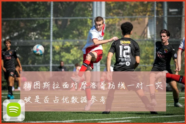 梅图斯拉面对摩洛哥防线一对一突破是否占优数据参考